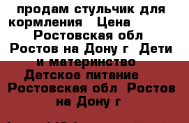 продам стульчик для кормления › Цена ­ 1 500 - Ростовская обл., Ростов-на-Дону г. Дети и материнство » Детское питание   . Ростовская обл.,Ростов-на-Дону г.